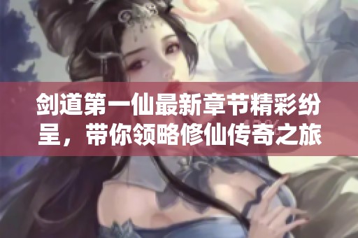 剑道第一仙最新章节精彩纷呈，带你领略修仙传奇之旅