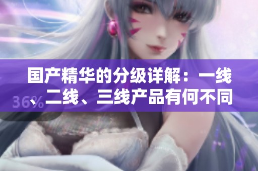 国产精华的分级详解：一线、二线、三线产品有何不同之处