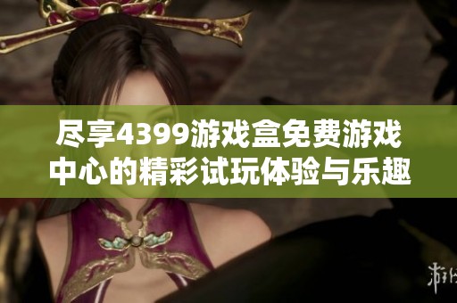 尽享4399游戏盒免费游戏中心的精彩试玩体验与乐趣