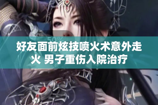 好友面前炫技喷火术意外走火 男子重伤入院治疗