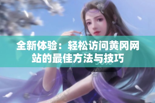全新体验：轻松访问黄冈网站的最佳方法与技巧