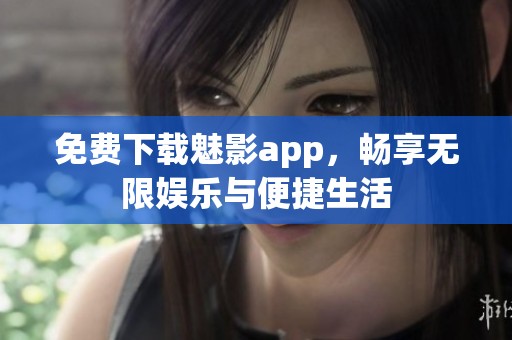 免费下载魅影app，畅享无限娱乐与便捷生活