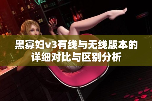 黑寡妇v3有线与无线版本的详细对比与区别分析