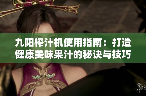 九阳榨汁机使用指南：打造健康美味果汁的秘诀与技巧