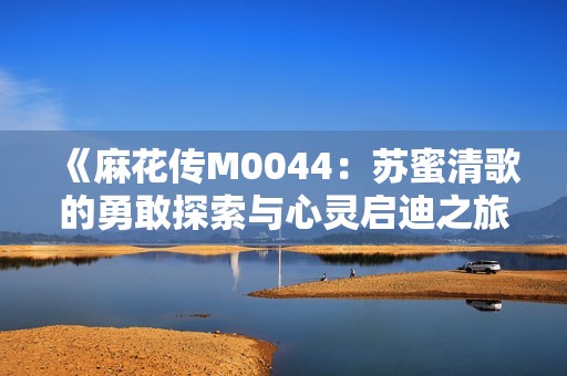 《麻花传M0044：苏蜜清歌的勇敢探索与心灵启迪之旅》