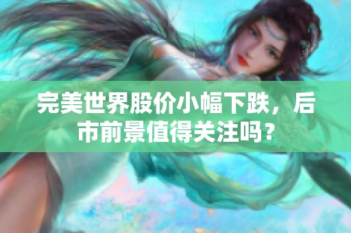 完美世界股价小幅下跌，后市前景值得关注吗？