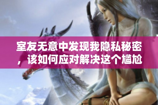 室友无意中发现我隐私秘密，该如何应对解决这个尴尬局面