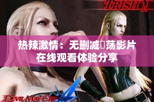 热辣激情：无删减婬荡影片在线观看体验分享