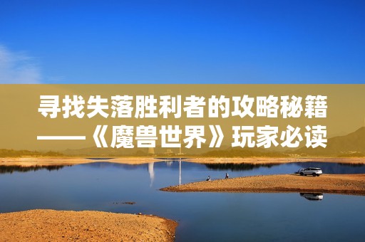 寻找失落胜利者的攻略秘籍——《魔兽世界》玩家必读指南