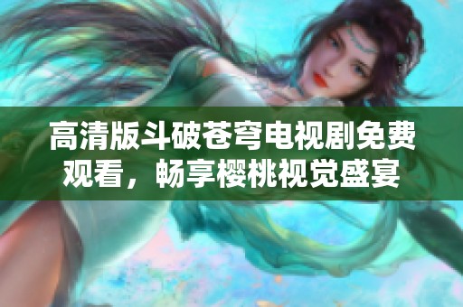 高清版斗破苍穹电视剧免费观看，畅享樱桃视觉盛宴
