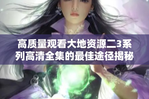 高质量观看大地资源二3系列高清全集的最佳途径揭秘