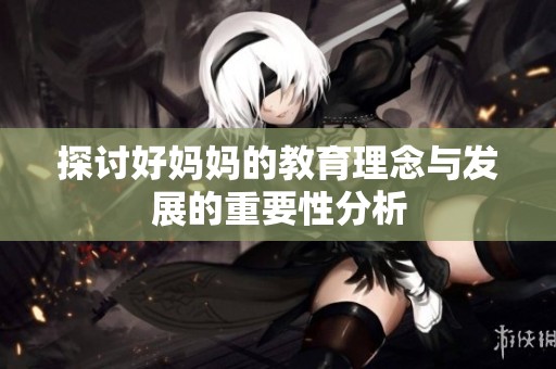 探讨好妈妈的教育理念与发展的重要性分析