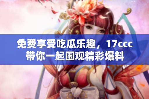 免费享受吃瓜乐趣，17ccc带你一起围观精彩爆料
