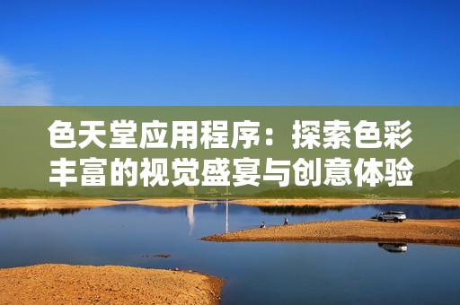 色天堂应用程序：探索色彩丰富的视觉盛宴与创意体验