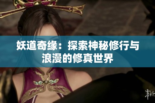 妖道奇缘：探索神秘修行与浪漫的修真世界