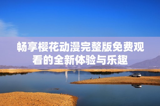 畅享樱花动漫完整版免费观看的全新体验与乐趣