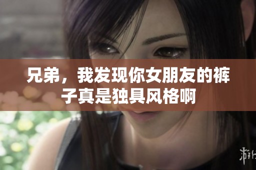 兄弟，我发现你女朋友的裤子真是独具风格啊