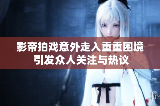 影帝拍戏意外走入重重困境 引发众人关注与热议