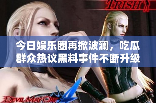 今日娱乐圈再掀波澜，吃瓜群众热议黑料事件不断升级