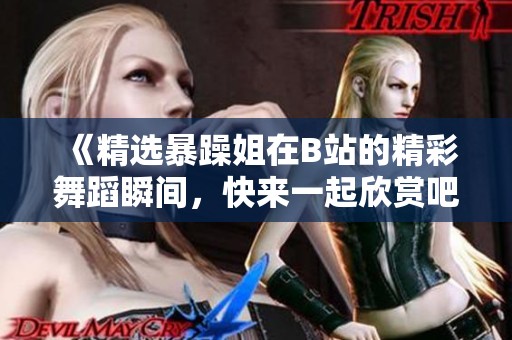 《精选暴躁姐在B站的精彩舞蹈瞬间，快来一起欣赏吧》