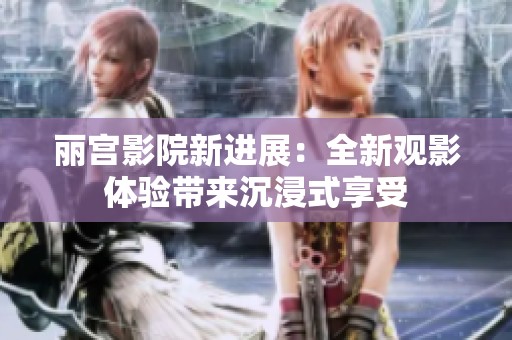 丽宫影院新进展：全新观影体验带来沉浸式享受