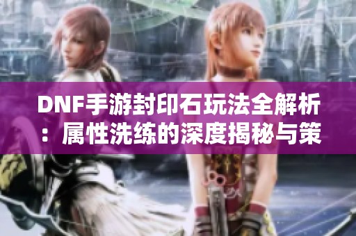 DNF手游封印石玩法全解析：属性洗练的深度揭秘与策略分享