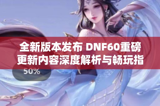 全新版本发布 DNF60重磅更新内容深度解析与畅玩指南