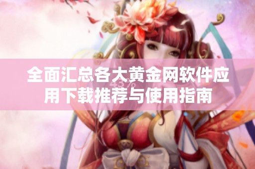 全面汇总各大黄金网软件应用下载推荐与使用指南