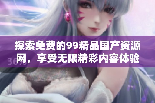 探索免费的99精品国产资源网，享受无限精彩内容体验