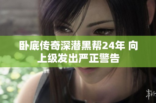 卧底传奇深潜黑帮24年 向上级发出严正警告