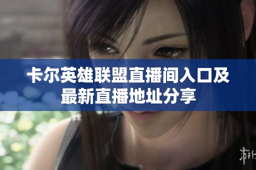 卡尔英雄联盟直播间入口及最新直播地址分享