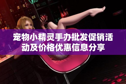 宠物小精灵手办批发促销活动及价格优惠信息分享