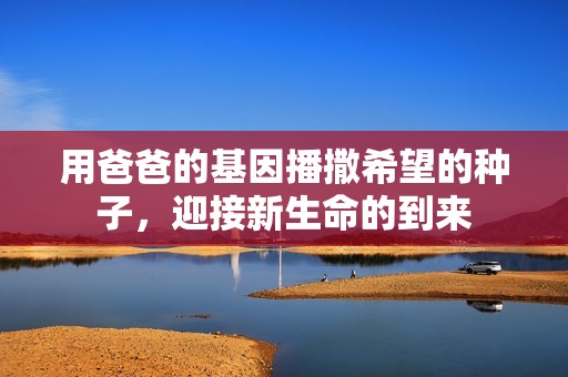 用爸爸的基因播撒希望的种子，迎接新生命的到来