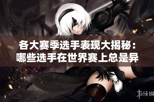各大赛季选手表现大揭秘：哪些选手在世界赛上总是异军突起？