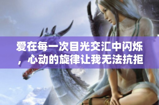 爱在每一次目光交汇中闪烁，心动的旋律让我无法抗拒