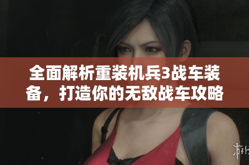 全面解析重装机兵3战车装备，打造你的无敌战车攻略
