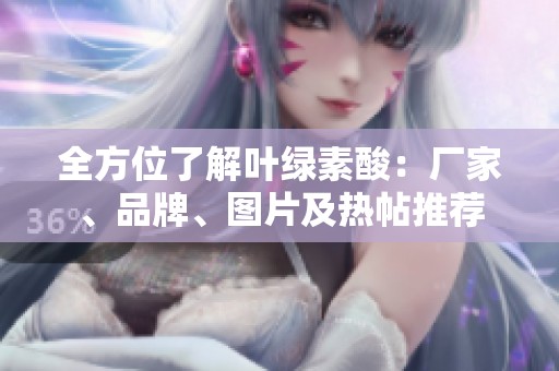 全方位了解叶绿素酸：厂家、品牌、图片及热帖推荐