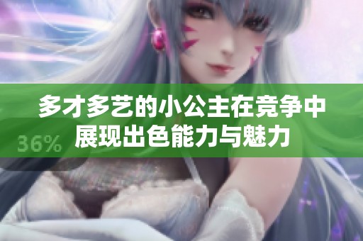 多才多艺的小公主在竞争中展现出色能力与魅力