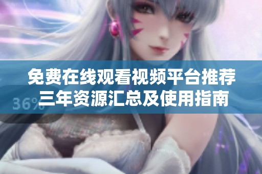 免费在线观看视频平台推荐 三年资源汇总及使用指南
