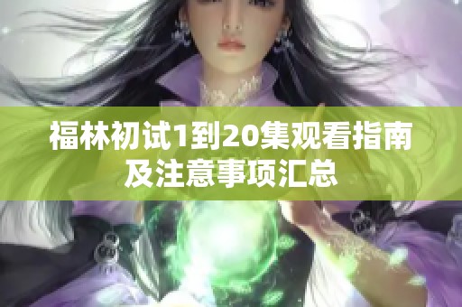 福林初试1到20集观看指南及注意事项汇总