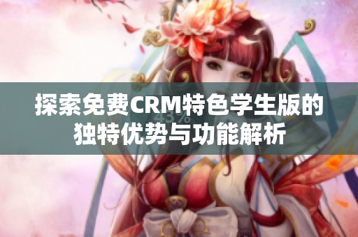 探索免费CRM特色学生版的独特优势与功能解析