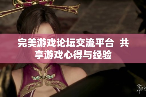 完美游戏论坛交流平台  共享游戏心得与经验