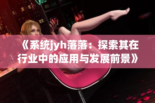 《系统jyh落落：探索其在行业中的应用与发展前景》