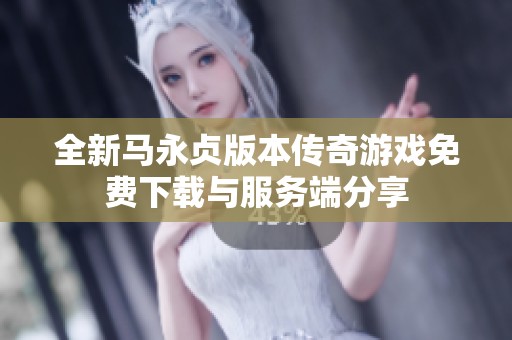 全新马永贞版本传奇游戏免费下载与服务端分享