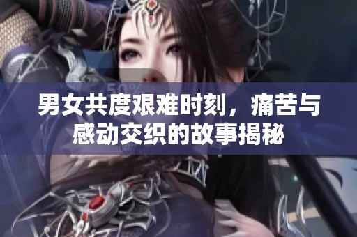 男女共度艰难时刻，痛苦与感动交织的故事揭秘