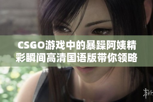 CSGO游戏中的暴躁阿姨精彩瞬间高清国语版带你领略对战魅力