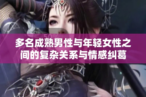 多名成熟男性与年轻女性之间的复杂关系与情感纠葛