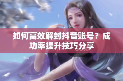 如何高效解封抖音账号？成功率提升技巧分享