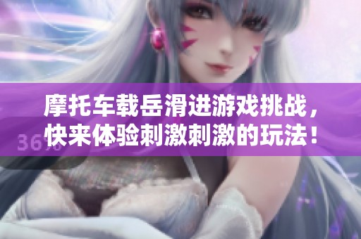 摩托车载岳滑进游戏挑战，快来体验刺激刺激的玩法！