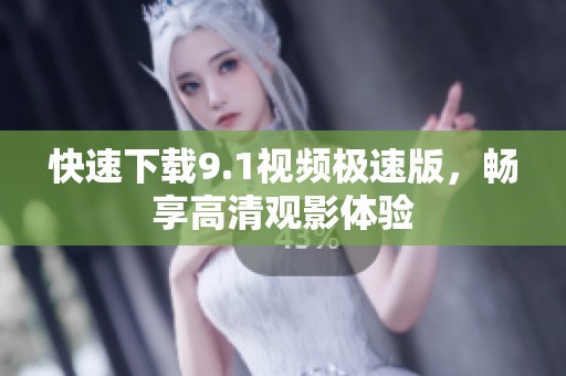 快速下载9.1视频极速版，畅享高清观影体验